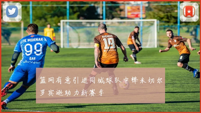 篮网有意引进同城球队中锋米切尔罗宾逊助力新赛季