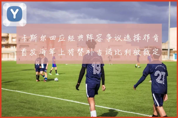 卡斯尔回应经典阵容争议选择邓肯首发海军上将替补吉诺比利被裁定论