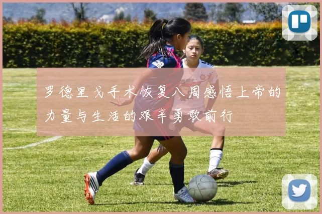 罗德里戈手术恢复八周感悟上帝的力量与生活的艰辛勇敢前行