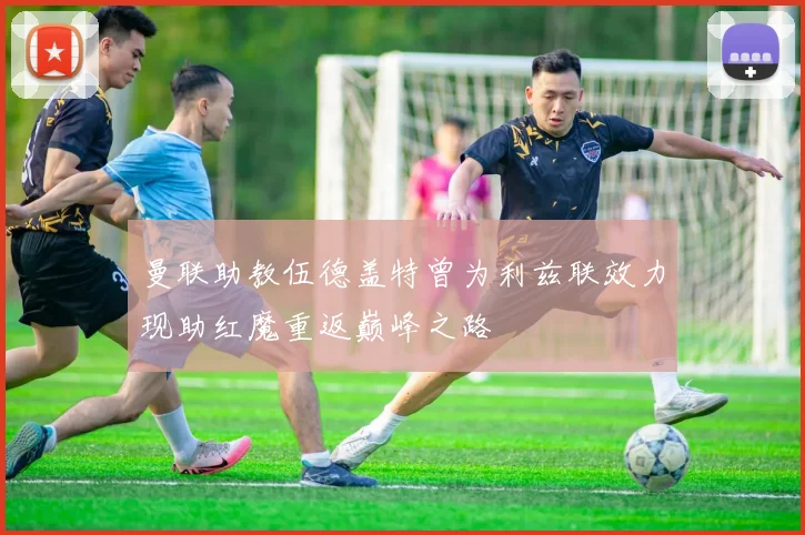 曼联助教伍德盖特曾为利兹联效力现助红魔重返巅峰之路
