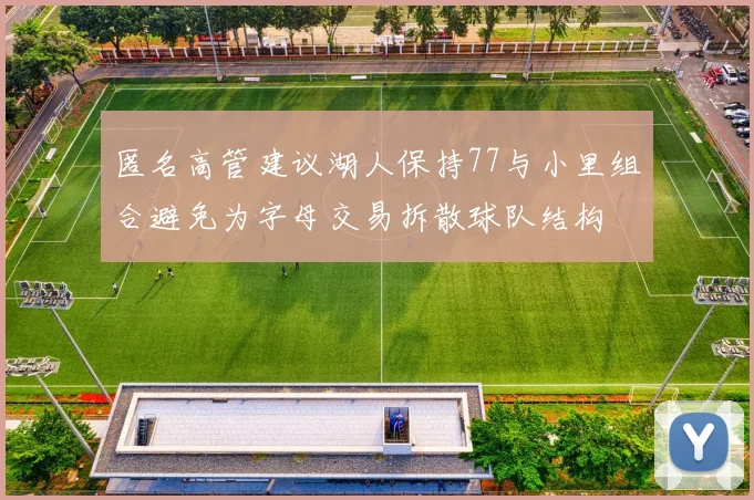 匿名高管建议湖人保持77与小里组合避免为字母交易拆散球队结构