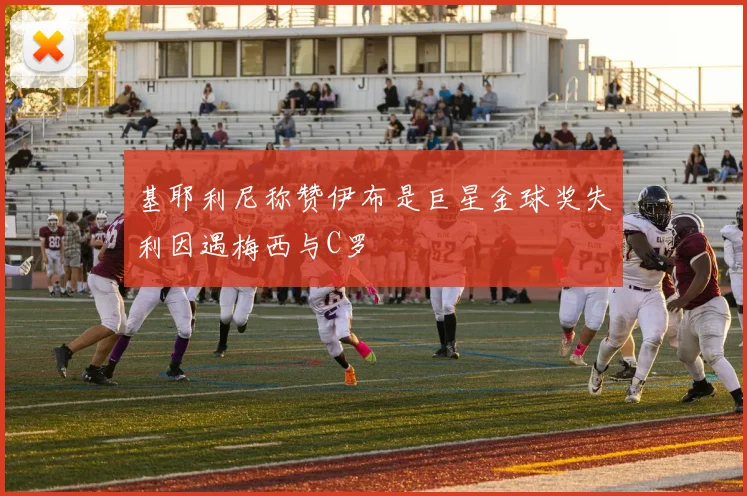 基耶利尼称赞伊布是巨星金球奖失利因遇梅西与C罗