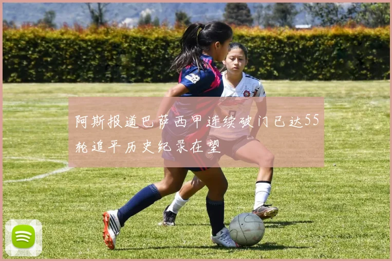 阿斯报道巴萨西甲连续破门已达55轮追平历史纪录在望