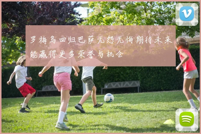 罗梅乌回归巴萨无怨无悔期待未来能赢得更多荣誉与机会
