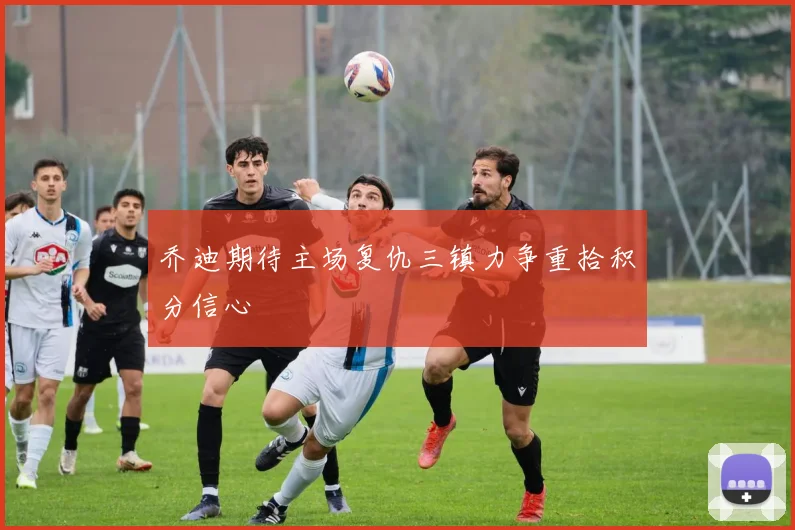 乔迪期待主场复仇三镇力争重拾积分信心