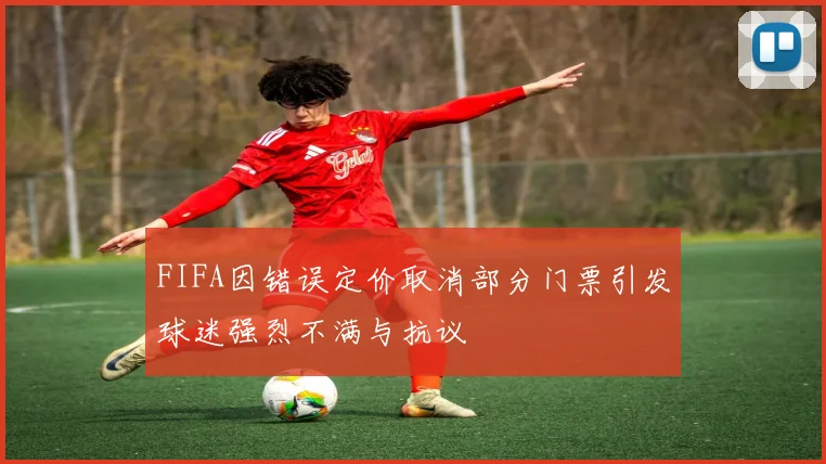 FIFA因错误定价取消部分门票引发球迷强烈不满与抗议