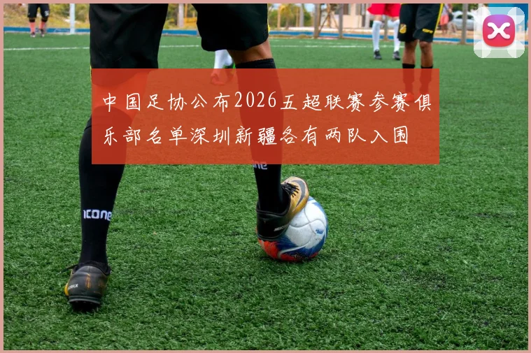 中国足协公布2026五超联赛参赛俱乐部名单深圳新疆各有两队入围