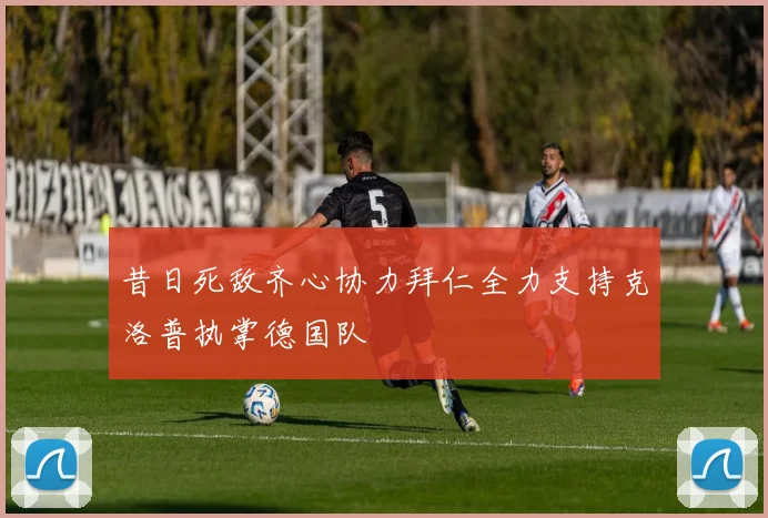 昔日死敌齐心协力拜仁全力支持克洛普执掌德国队