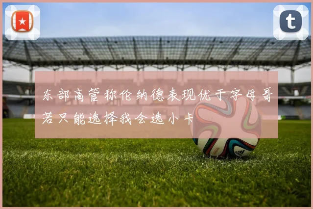东部高管称伦纳德表现优于字母哥若只能选择我会选小卡
