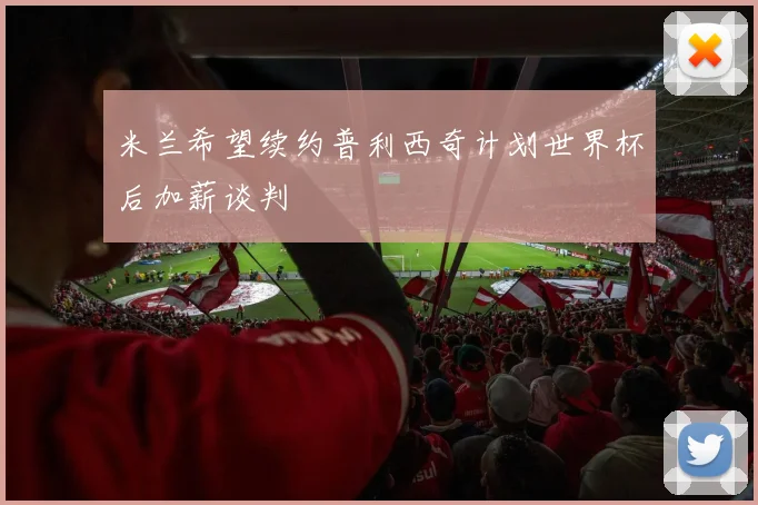 米兰希望续约普利西奇计划世界杯后加薪谈判