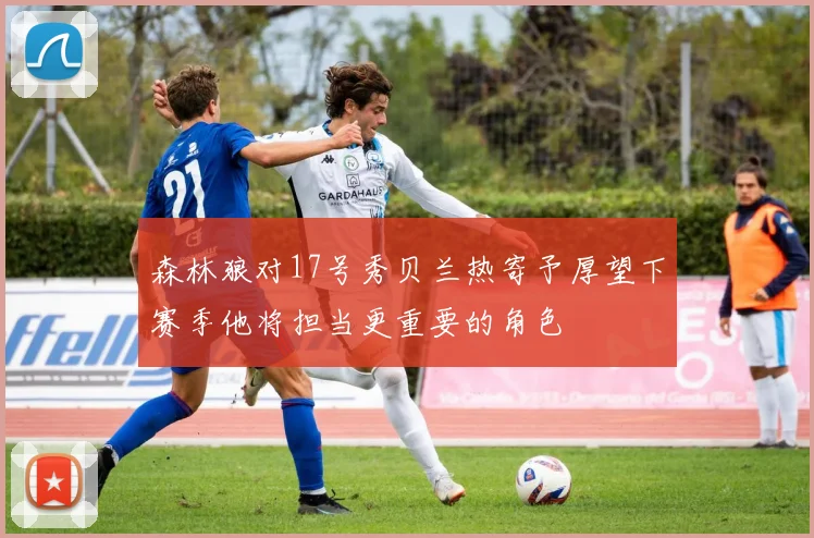 森林狼对17号秀贝兰热寄予厚望下赛季他将担当更重要的角色