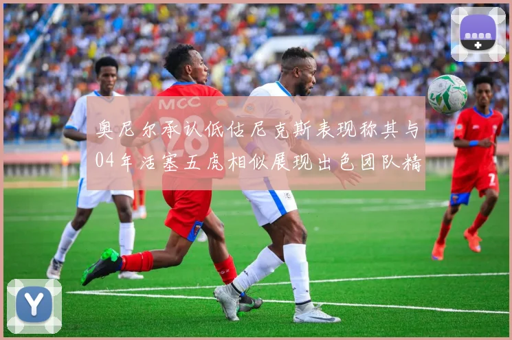 奥尼尔承认低估尼克斯表现称其与04年活塞五虎相似展现出色团队精神