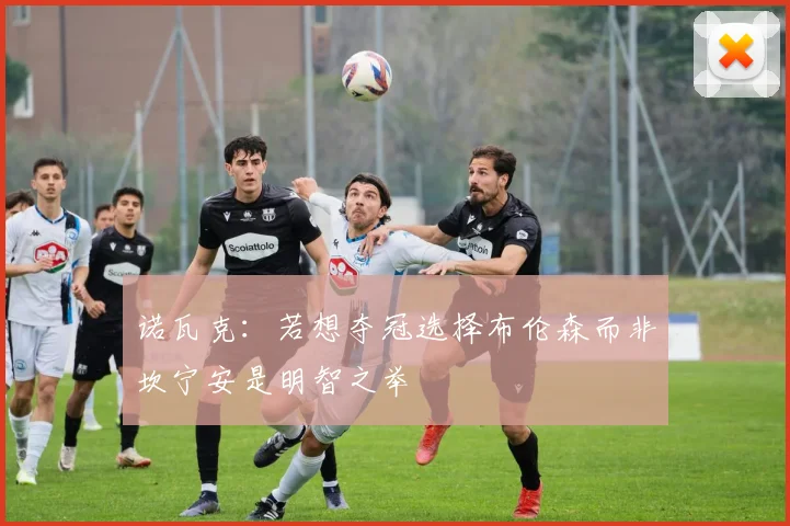 诺瓦克：若想夺冠选择布伦森而非坎宁安是明智之举
