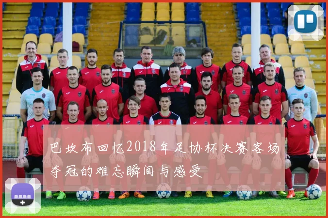 巴坎布回忆2018年足协杯决赛客场夺冠的难忘瞬间与感受